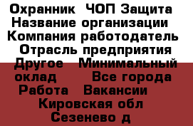 Охранник. ЧОП Защита › Название организации ­ Компания-работодатель › Отрасль предприятия ­ Другое › Минимальный оклад ­ 1 - Все города Работа » Вакансии   . Кировская обл.,Сезенево д.